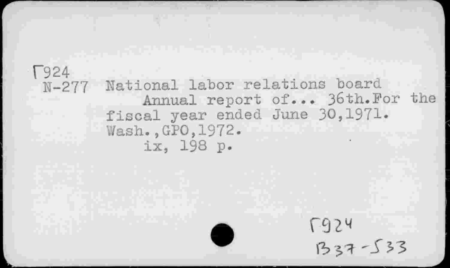 ﻿F924
N-277
National labor relations board
Annual report of... 36th.For the fiscal year ended June 30,1971» Wash.,GPO,1972.
ix, 198 p.